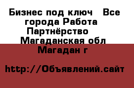 Бизнес под ключ - Все города Работа » Партнёрство   . Магаданская обл.,Магадан г.